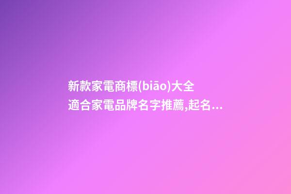 新款家電商標(biāo)大全 適合家電品牌名字推薦,起名之家-第1張-商標(biāo)起名-玄機(jī)派